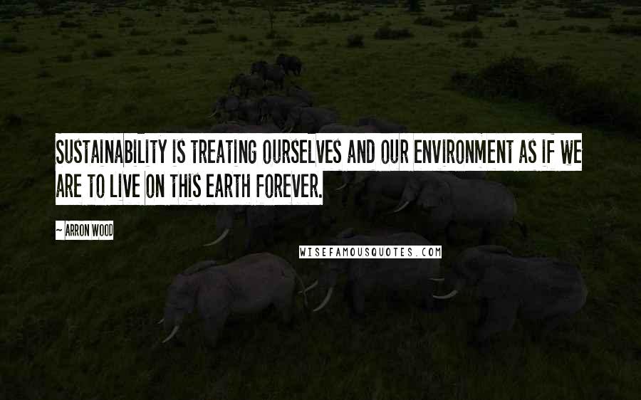 Arron Wood Quotes: Sustainability is treating ourselves and our environment as if we are to live on this earth forever.