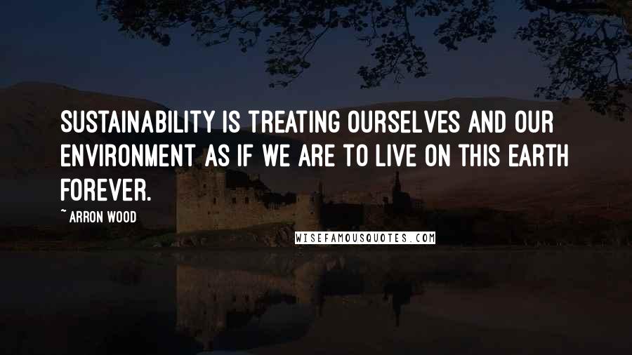 Arron Wood Quotes: Sustainability is treating ourselves and our environment as if we are to live on this earth forever.