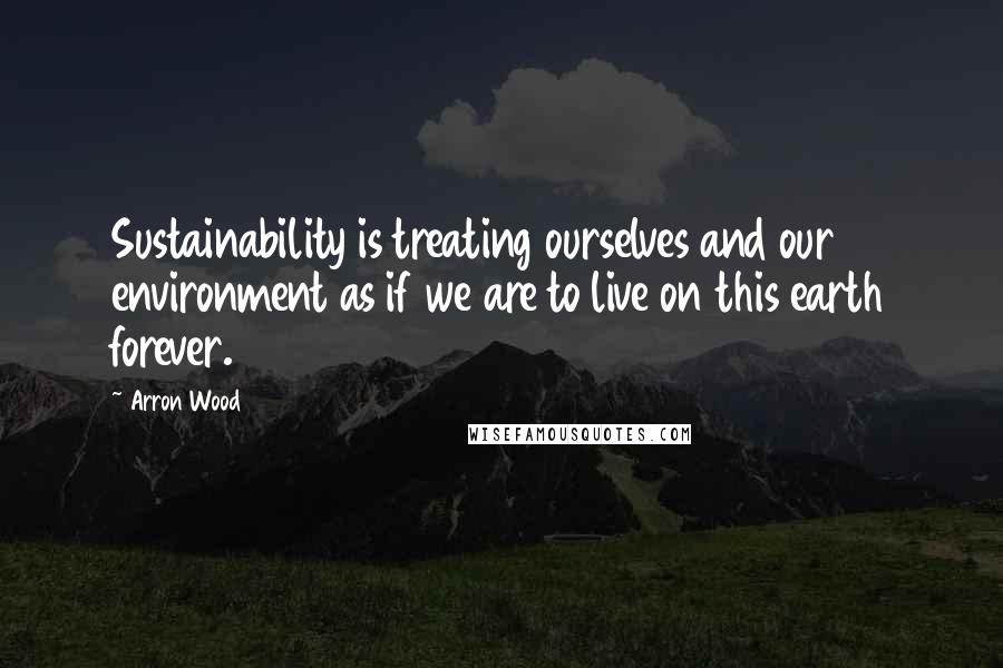 Arron Wood Quotes: Sustainability is treating ourselves and our environment as if we are to live on this earth forever.