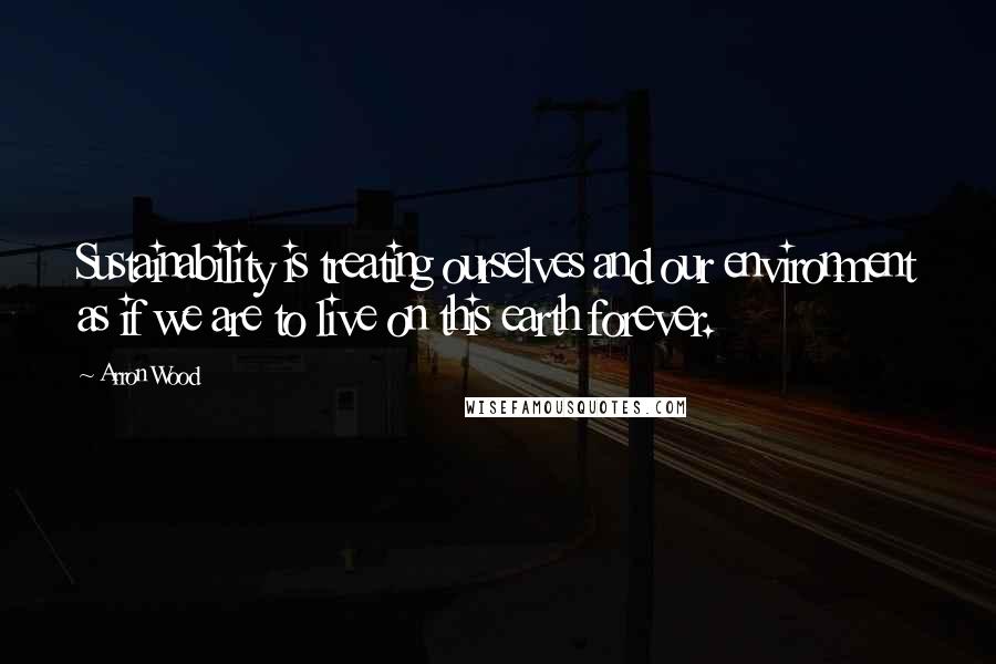 Arron Wood Quotes: Sustainability is treating ourselves and our environment as if we are to live on this earth forever.