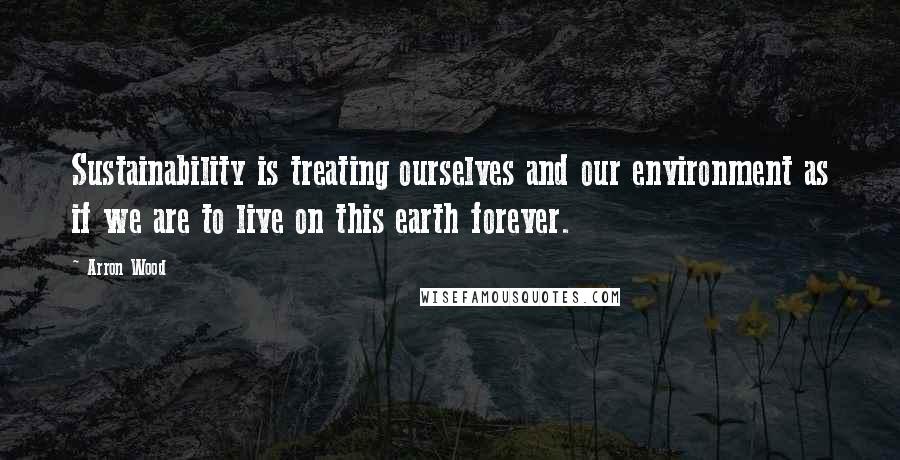 Arron Wood Quotes: Sustainability is treating ourselves and our environment as if we are to live on this earth forever.