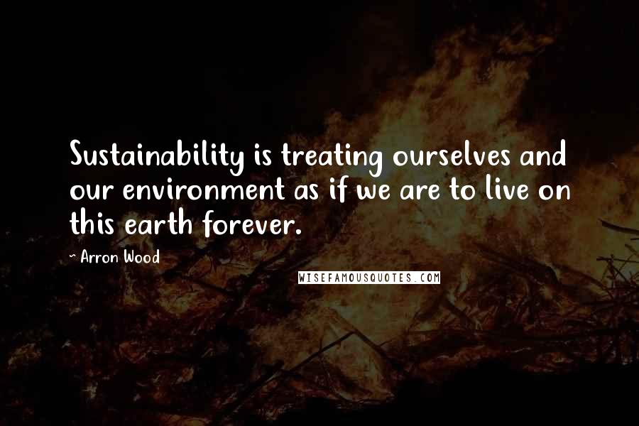 Arron Wood Quotes: Sustainability is treating ourselves and our environment as if we are to live on this earth forever.