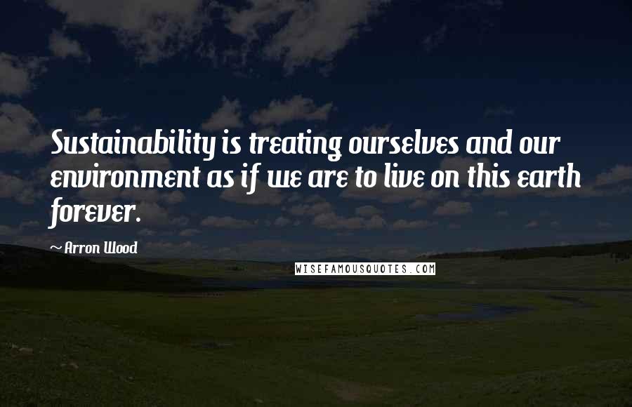 Arron Wood Quotes: Sustainability is treating ourselves and our environment as if we are to live on this earth forever.