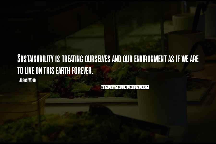 Arron Wood Quotes: Sustainability is treating ourselves and our environment as if we are to live on this earth forever.