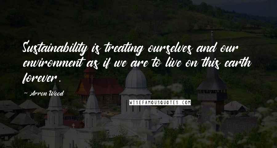 Arron Wood Quotes: Sustainability is treating ourselves and our environment as if we are to live on this earth forever.