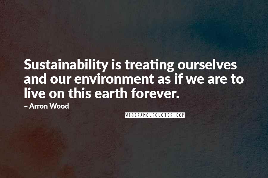 Arron Wood Quotes: Sustainability is treating ourselves and our environment as if we are to live on this earth forever.