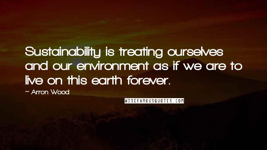 Arron Wood Quotes: Sustainability is treating ourselves and our environment as if we are to live on this earth forever.