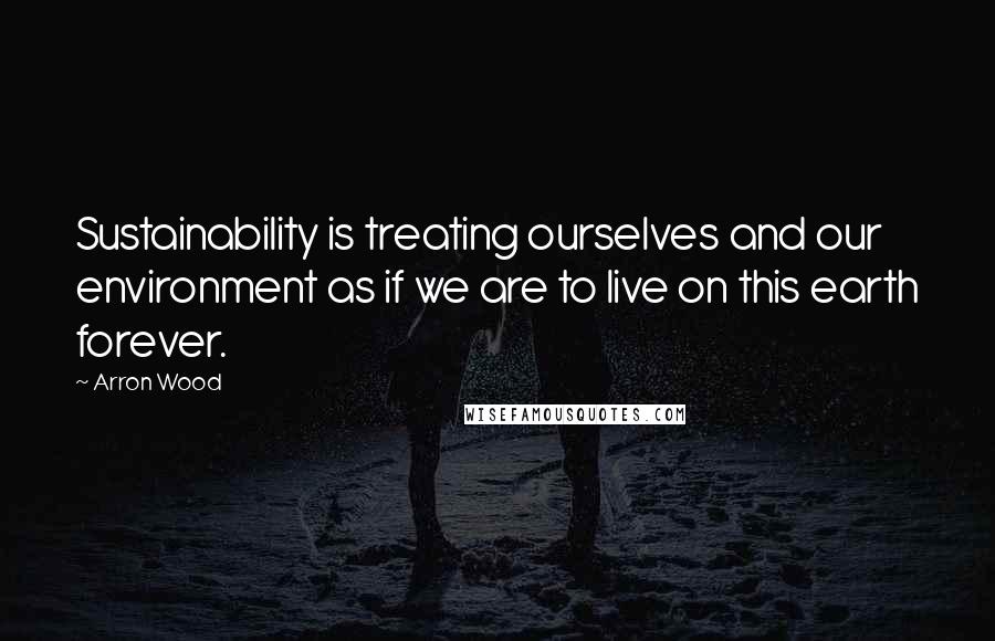 Arron Wood Quotes: Sustainability is treating ourselves and our environment as if we are to live on this earth forever.