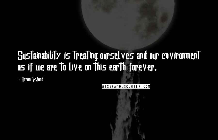 Arron Wood Quotes: Sustainability is treating ourselves and our environment as if we are to live on this earth forever.