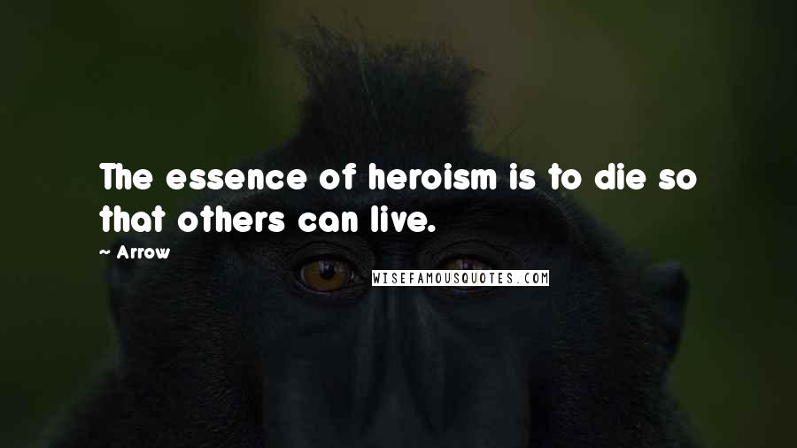 Arrow Quotes: The essence of heroism is to die so that others can live.