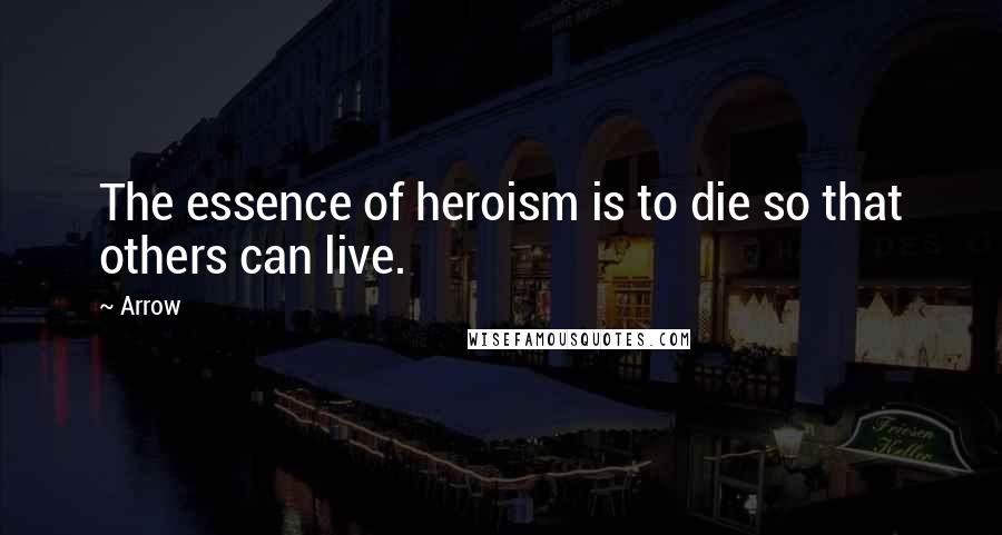 Arrow Quotes: The essence of heroism is to die so that others can live.