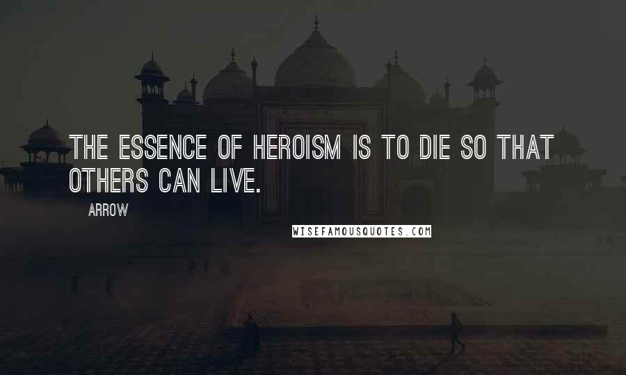 Arrow Quotes: The essence of heroism is to die so that others can live.