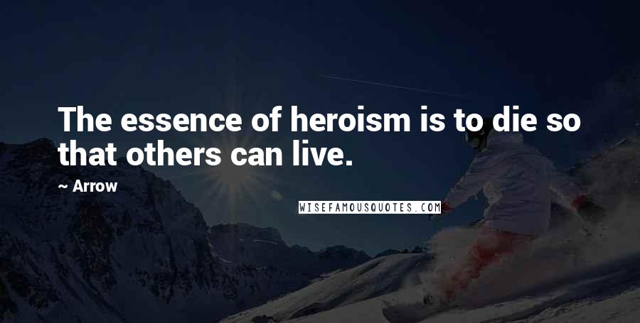 Arrow Quotes: The essence of heroism is to die so that others can live.
