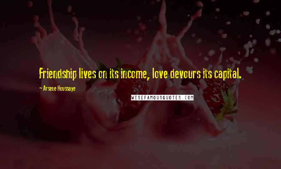 Arsene Houssaye Quotes: Friendship lives on its income, love devours its capital.