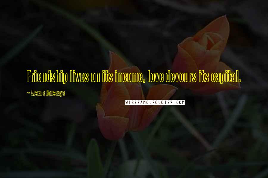 Arsene Houssaye Quotes: Friendship lives on its income, love devours its capital.