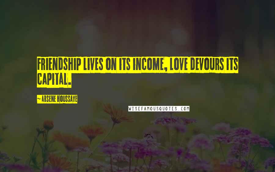 Arsene Houssaye Quotes: Friendship lives on its income, love devours its capital.