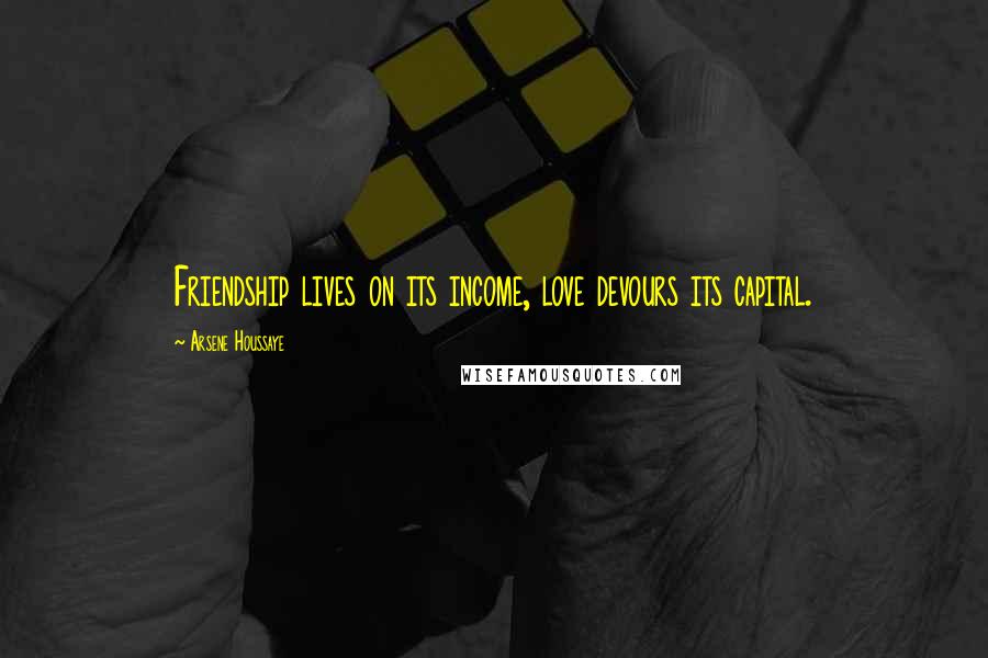 Arsene Houssaye Quotes: Friendship lives on its income, love devours its capital.