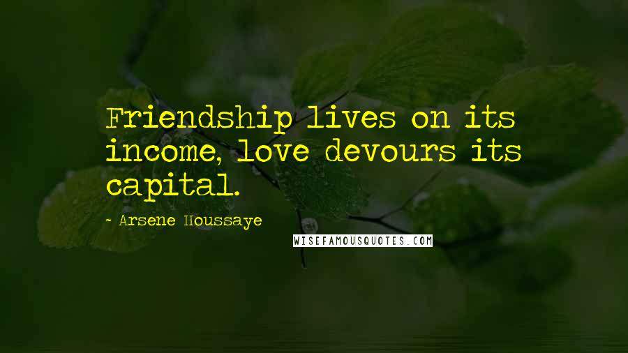 Arsene Houssaye Quotes: Friendship lives on its income, love devours its capital.