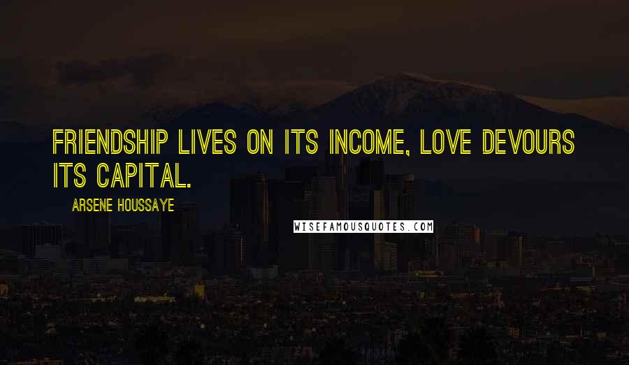 Arsene Houssaye Quotes: Friendship lives on its income, love devours its capital.