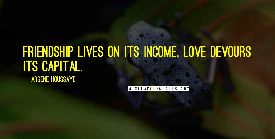 Arsene Houssaye Quotes: Friendship lives on its income, love devours its capital.