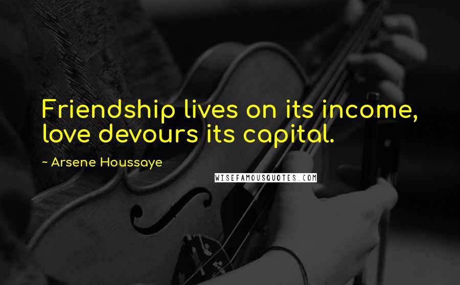 Arsene Houssaye Quotes: Friendship lives on its income, love devours its capital.