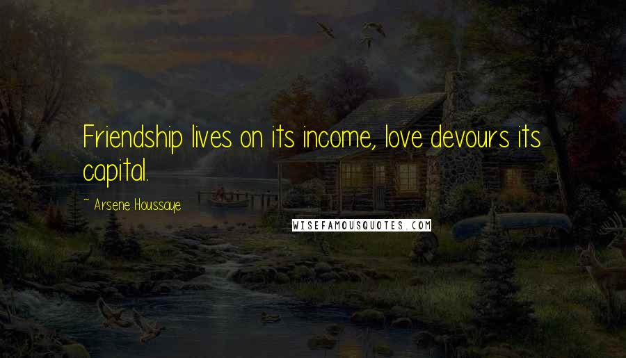 Arsene Houssaye Quotes: Friendship lives on its income, love devours its capital.