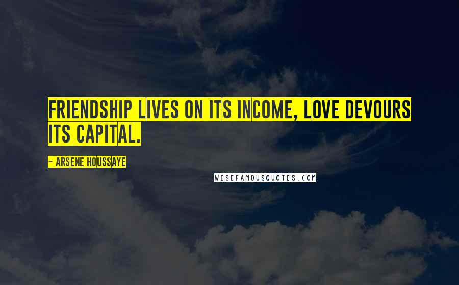 Arsene Houssaye Quotes: Friendship lives on its income, love devours its capital.