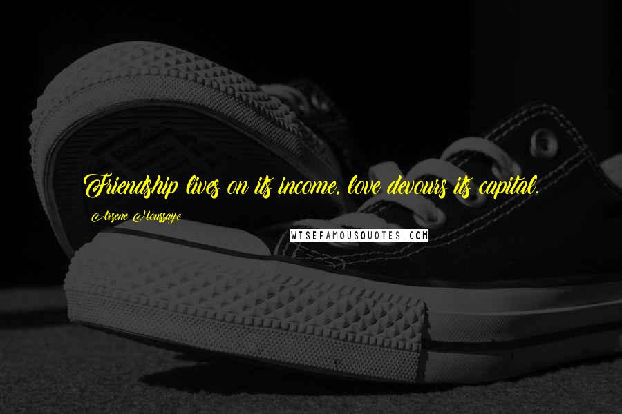 Arsene Houssaye Quotes: Friendship lives on its income, love devours its capital.