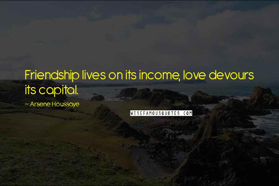 Arsene Houssaye Quotes: Friendship lives on its income, love devours its capital.