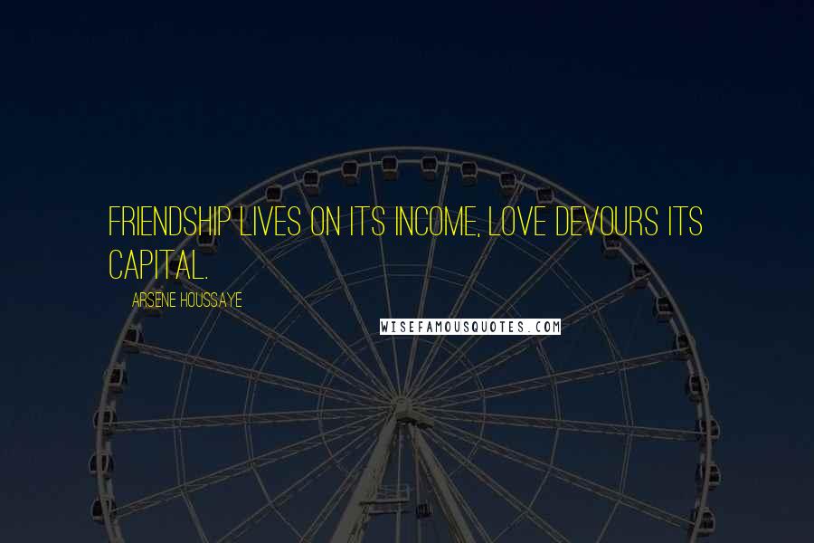 Arsene Houssaye Quotes: Friendship lives on its income, love devours its capital.