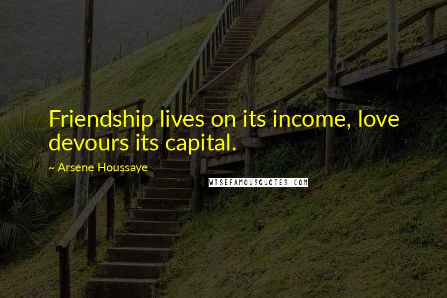 Arsene Houssaye Quotes: Friendship lives on its income, love devours its capital.