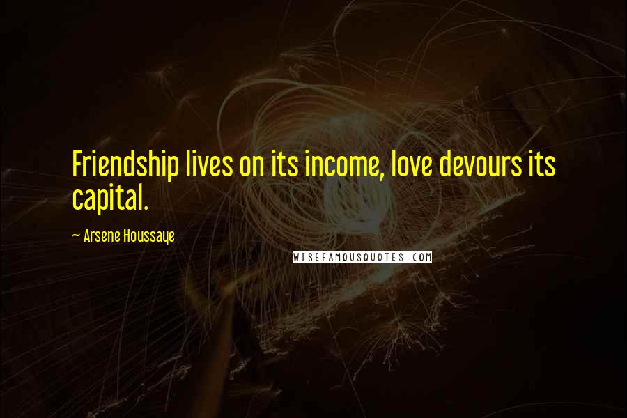 Arsene Houssaye Quotes: Friendship lives on its income, love devours its capital.