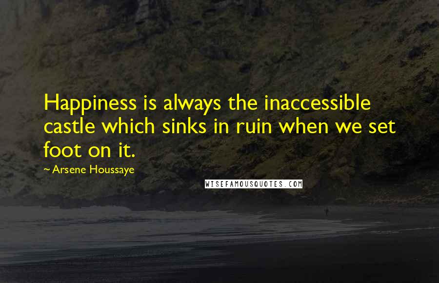 Arsene Houssaye Quotes: Happiness is always the inaccessible castle which sinks in ruin when we set foot on it.