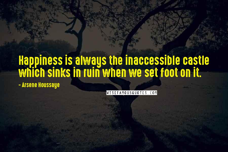 Arsene Houssaye Quotes: Happiness is always the inaccessible castle which sinks in ruin when we set foot on it.