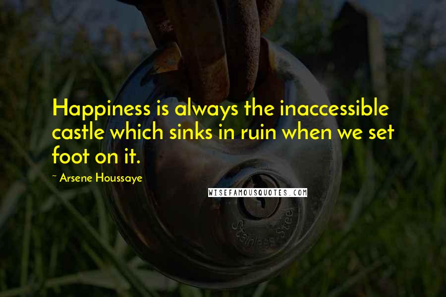 Arsene Houssaye Quotes: Happiness is always the inaccessible castle which sinks in ruin when we set foot on it.