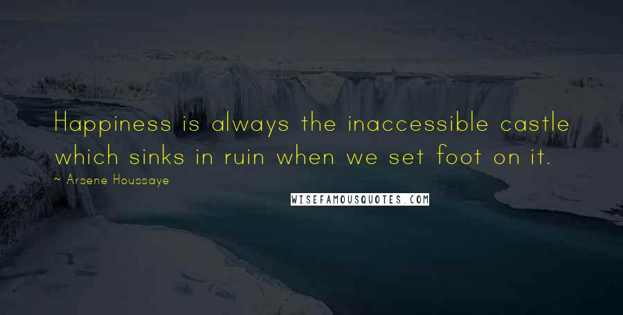 Arsene Houssaye Quotes: Happiness is always the inaccessible castle which sinks in ruin when we set foot on it.