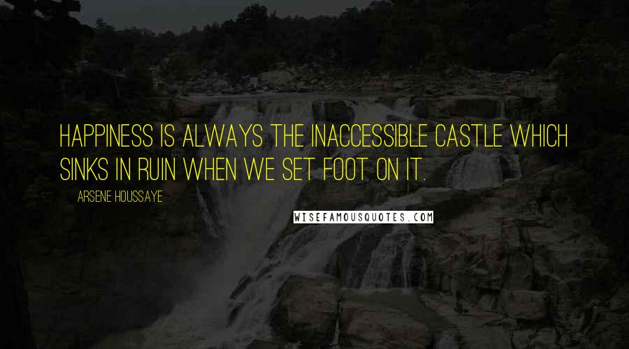 Arsene Houssaye Quotes: Happiness is always the inaccessible castle which sinks in ruin when we set foot on it.