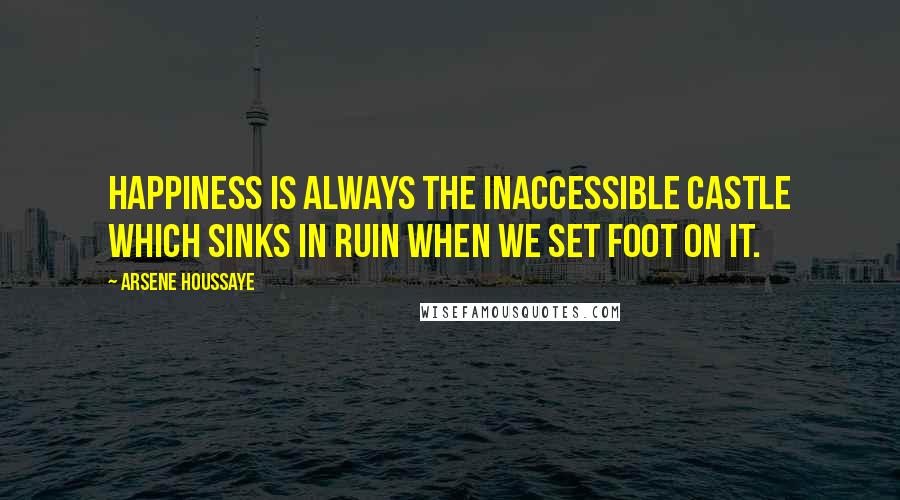 Arsene Houssaye Quotes: Happiness is always the inaccessible castle which sinks in ruin when we set foot on it.