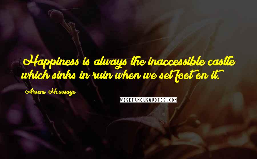 Arsene Houssaye Quotes: Happiness is always the inaccessible castle which sinks in ruin when we set foot on it.