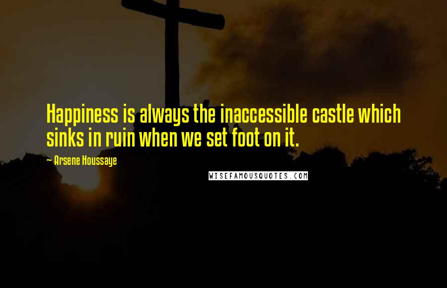 Arsene Houssaye Quotes: Happiness is always the inaccessible castle which sinks in ruin when we set foot on it.