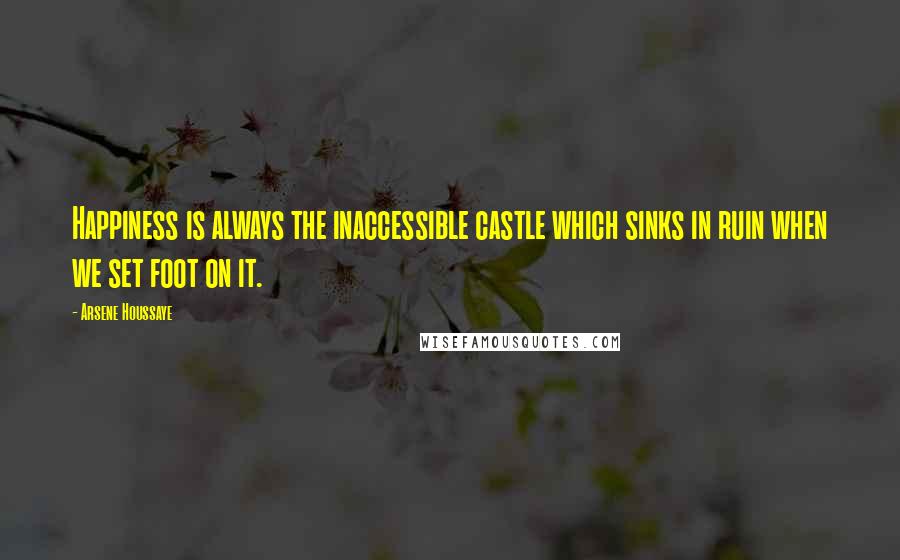 Arsene Houssaye Quotes: Happiness is always the inaccessible castle which sinks in ruin when we set foot on it.