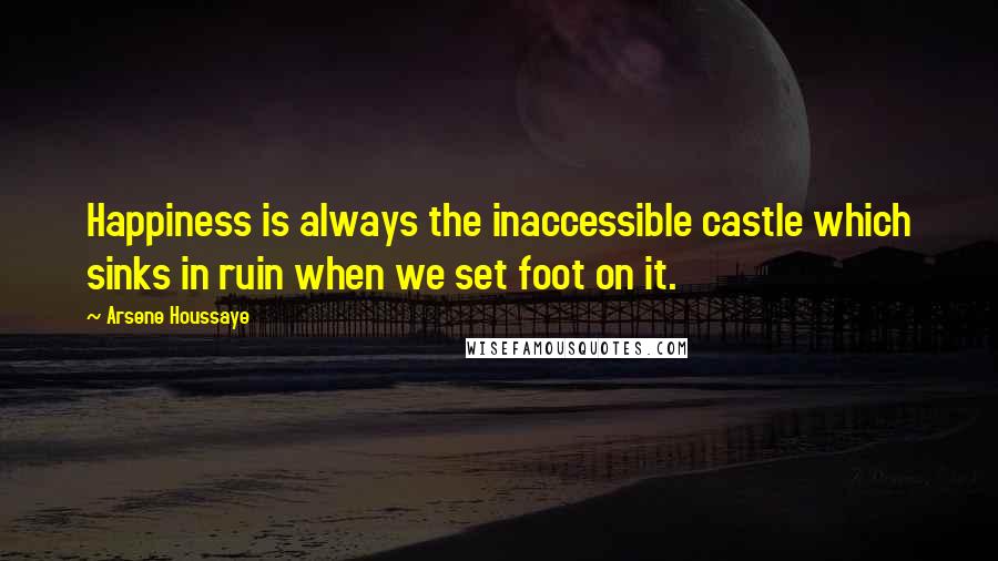 Arsene Houssaye Quotes: Happiness is always the inaccessible castle which sinks in ruin when we set foot on it.