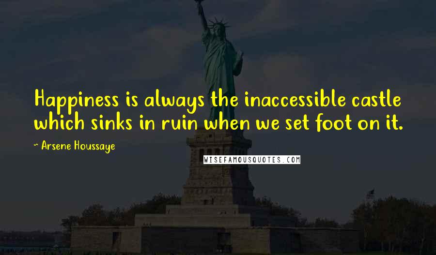 Arsene Houssaye Quotes: Happiness is always the inaccessible castle which sinks in ruin when we set foot on it.