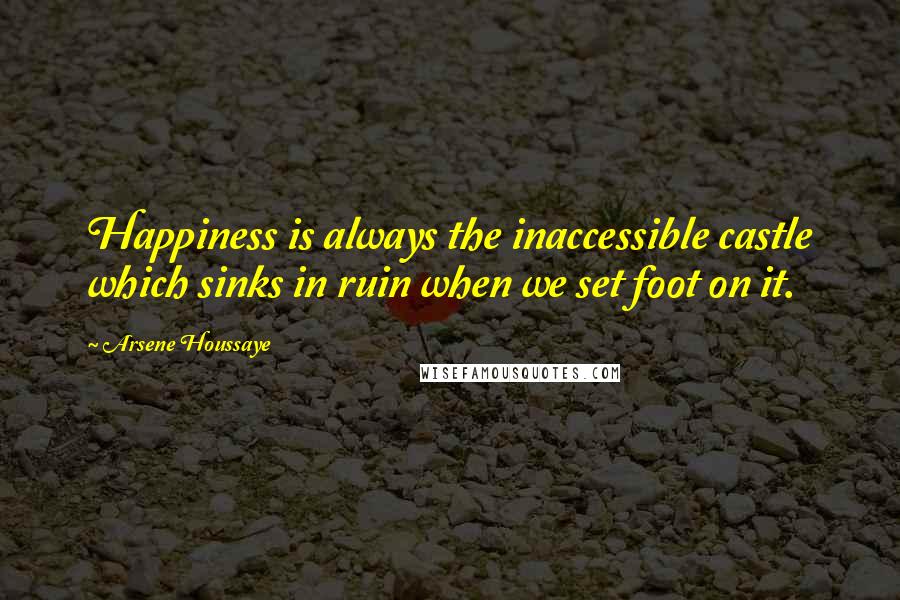 Arsene Houssaye Quotes: Happiness is always the inaccessible castle which sinks in ruin when we set foot on it.