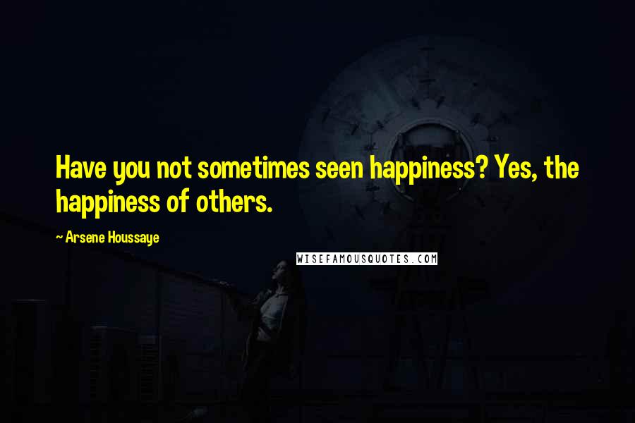 Arsene Houssaye Quotes: Have you not sometimes seen happiness? Yes, the happiness of others.