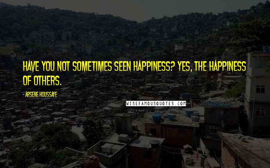 Arsene Houssaye Quotes: Have you not sometimes seen happiness? Yes, the happiness of others.