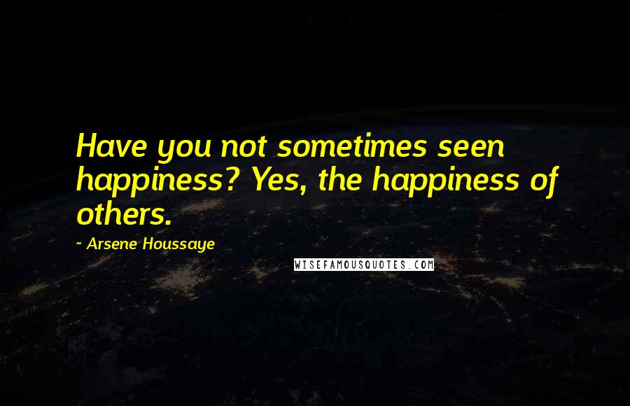 Arsene Houssaye Quotes: Have you not sometimes seen happiness? Yes, the happiness of others.