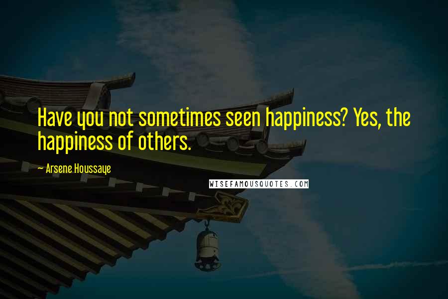 Arsene Houssaye Quotes: Have you not sometimes seen happiness? Yes, the happiness of others.