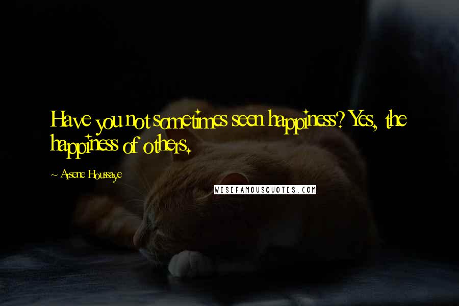 Arsene Houssaye Quotes: Have you not sometimes seen happiness? Yes, the happiness of others.