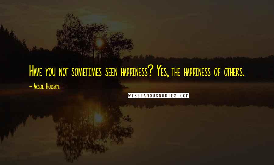 Arsene Houssaye Quotes: Have you not sometimes seen happiness? Yes, the happiness of others.